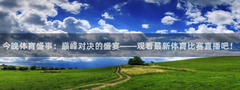 今晚体育盛事：巅峰对决的盛宴——观看最新体育比赛直播吧！
