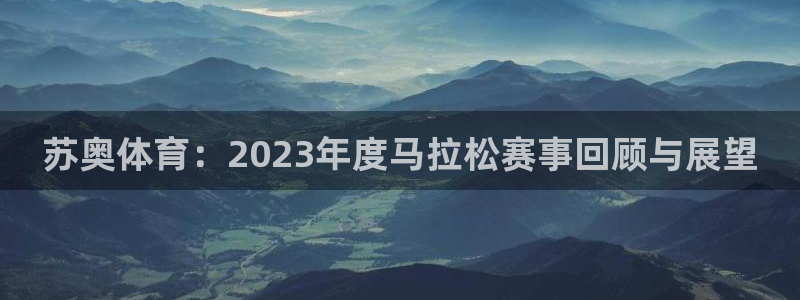 意昂5Kgame体育3在线注册：苏奥体育：2023年度马拉松赛事回顾与展望