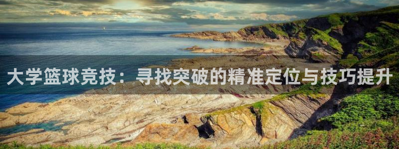 意昂5Kgame凯捷开号链接：大学篮球竞技：寻找突破的精准定位与技巧提升