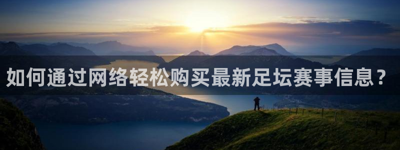 意昂5Kgame3代理：如何通过网络轻松购买最新足坛赛事信息？