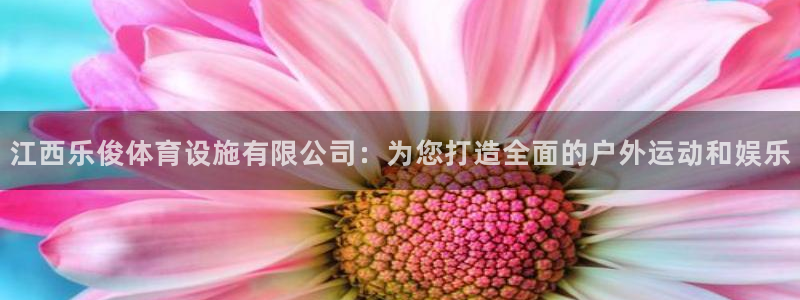 意昂5Kgame体育注册登录入口：江西乐俊体育设施有限公司：为您打造全面的户外运动和娱乐